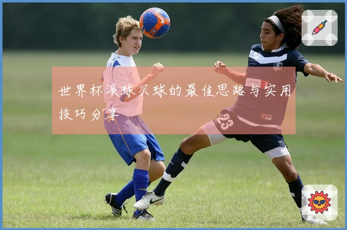 世界杯滚球买球的最佳思路与实用技巧分享