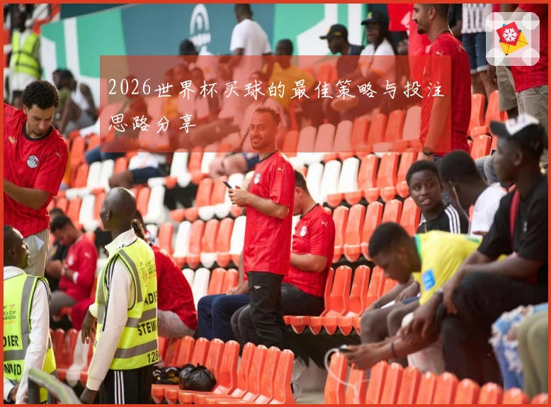 2026世界杯买球的最佳策略与投注思路分享