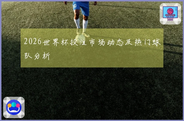 2026世界杯投注市场动态及热门球队分析