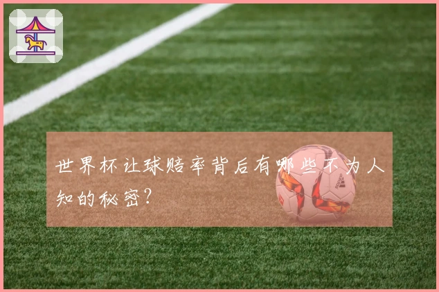 世界杯让球赔率背后有哪些不为人知的秘密？