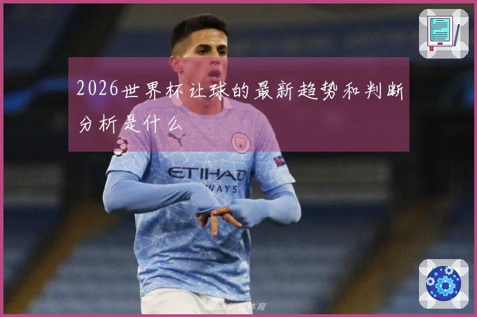 2026世界杯让球的最新趋势和判断分析是什么