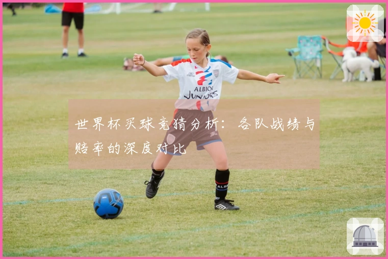 世界杯买球竞猜分析：各队战绩与赔率的深度对比
