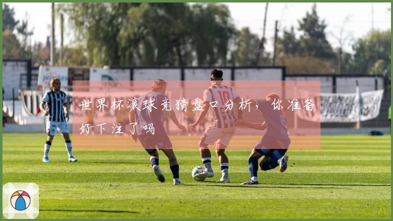 世界杯滚球竞猜盘口分析，你准备好下注了吗