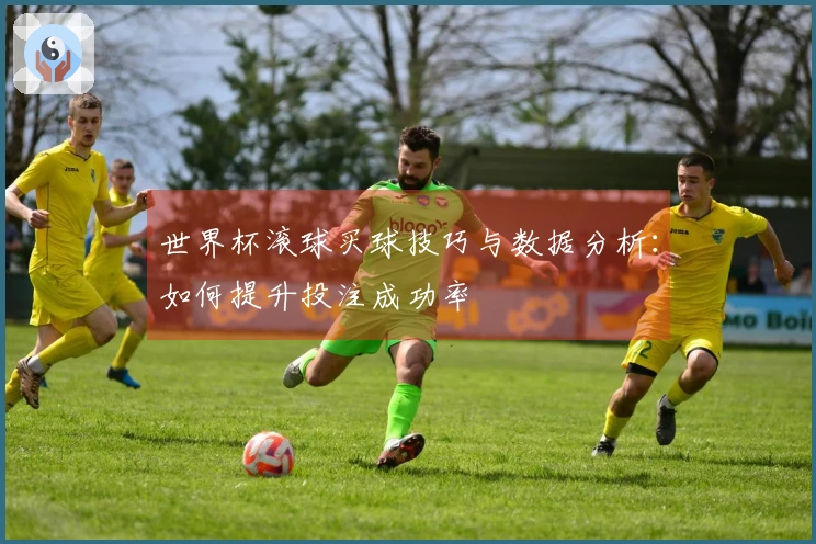 世界杯滚球买球技巧与数据分析：如何提升投注成功率
