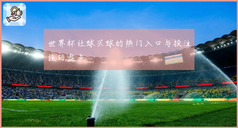 世界杯让球买球的热门入口与投注技巧盘点