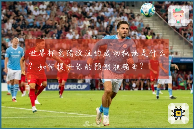 世界杯竞猜投注的成功秘诀是什么？如何提升你的预测准确率？