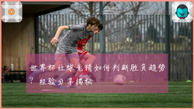 世界杯让球竞猜如何判断胜负趋势？经验分享揭秘