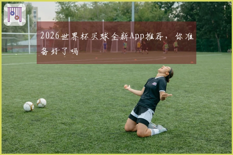 2026世界杯买球全新App推荐，你准备好了吗