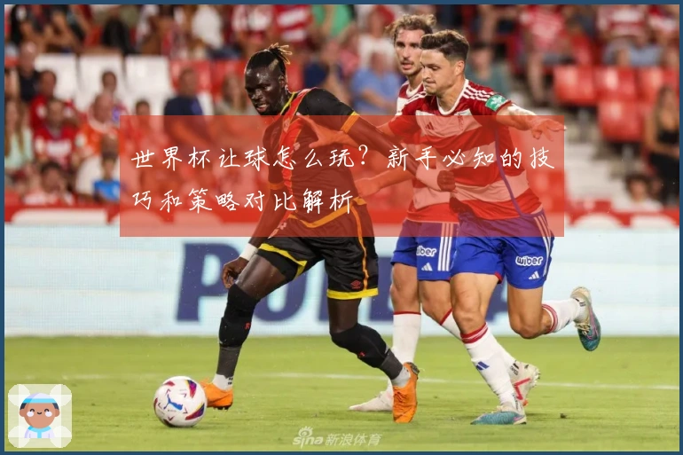 世界杯让球怎么玩？新手必知的技巧和策略对比解析